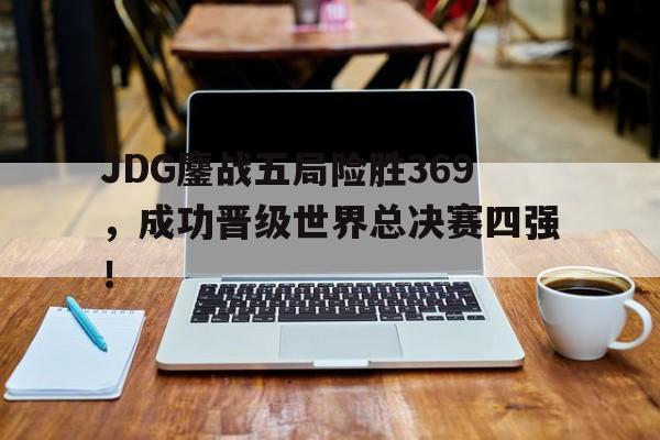 JDG鏖战五局险胜369，成功晋级世界总决赛四强！
