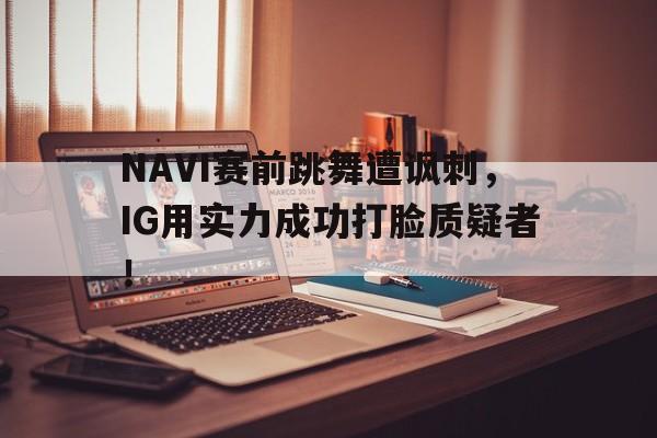NAVI赛前跳舞遭讽刺，IG用实力成功打脸质疑者！