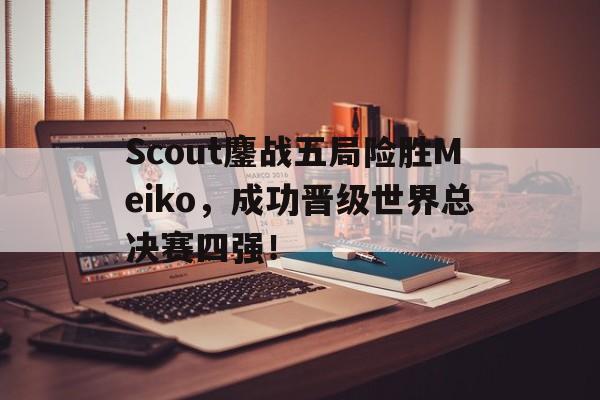 Scout鏖战五局险胜Meiko，成功晋级世界总决赛四强！