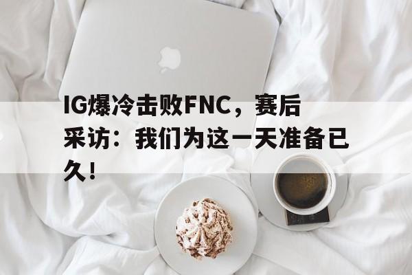 IG爆冷击败FNC，赛后采访：我们为这一天准备已久！