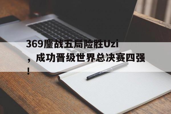 369鏖战五局险胜Uzi，成功晋级世界总决赛四强！