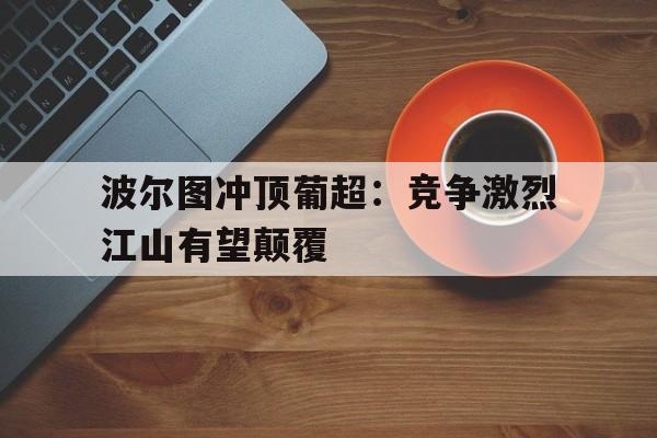 波尔图冲顶葡超：竞争激烈江山有望颠覆