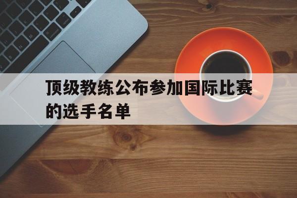 顶级教练公布参加国际比赛的选手名单