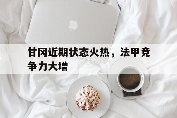 甘冈近期状态火热，法甲竞争力大增