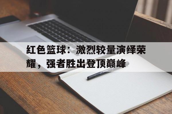 红色篮球：激烈较量演绎荣耀，强者胜出登顶巅峰