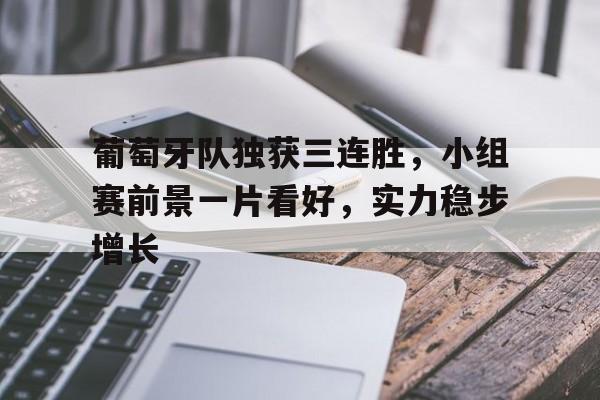 葡萄牙队独获三连胜，小组赛前景一片看好，实力稳步增长
