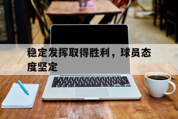 稳定发挥取得胜利，球员态度坚定