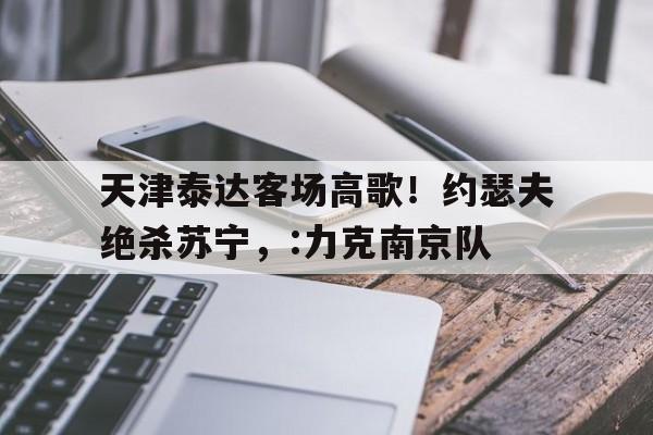 天津泰达客场高歌！约瑟夫绝杀苏宁，:力克南京队