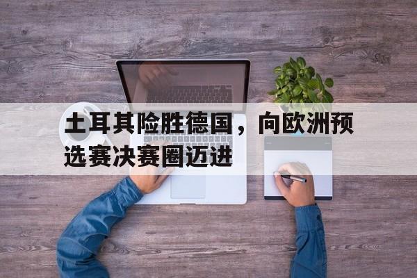土耳其险胜德国，向欧洲预选赛决赛圈迈进