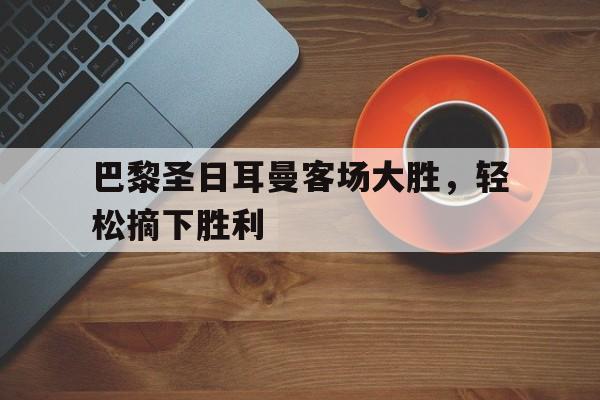 巴黎圣日耳曼客场大胜，轻松摘下胜利