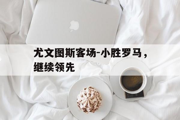尤文图斯客场-小胜罗马，继续领先