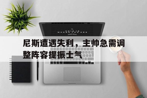 尼斯遭遇失利，主帅急需调整阵容提振士气